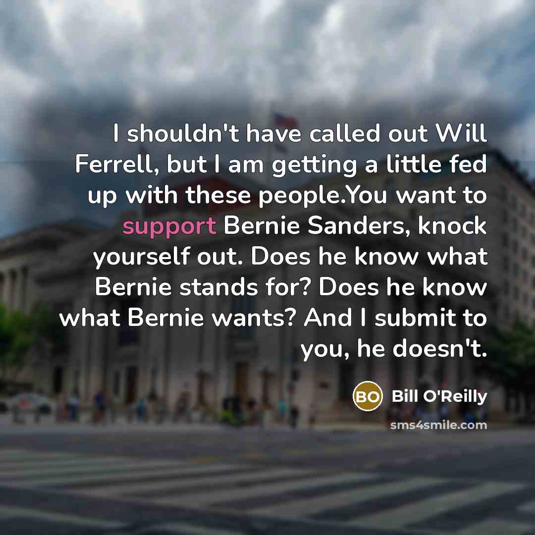 “I shouldn't have called out Will Ferrell, but I am getting a little fed up with these people.You want to support Bernie Sanders, knock yourself out. Does he know what Bernie stands for? Does he know what Bernie wants? And I submit to you, he doesn't.” quote by Bill O'Reilly