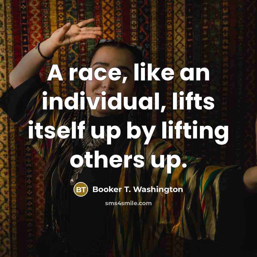“A race, like an individual, lifts itself up by lifting…” quote by Booker T. Washington