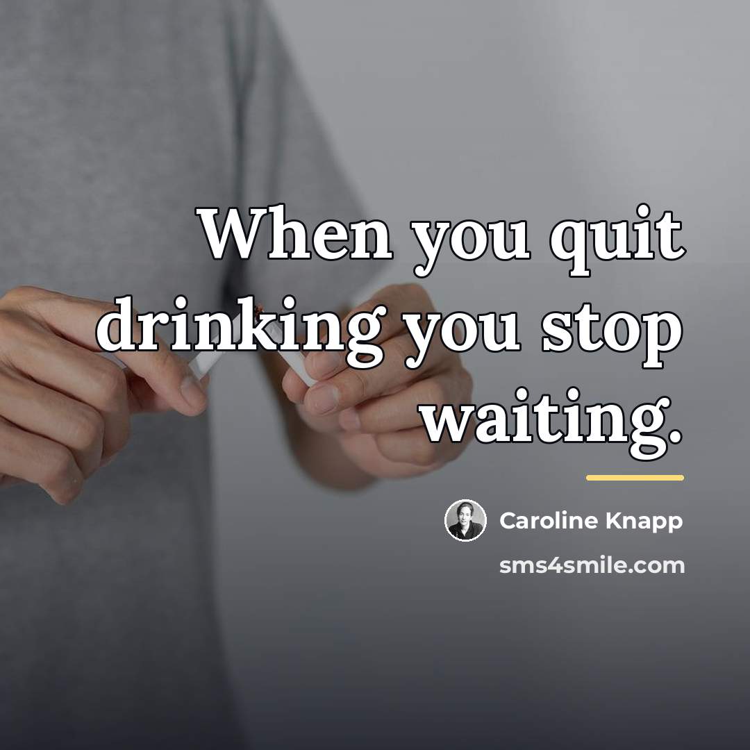 “When you quit drinking you stop waiting.…” quote by Caroline Knapp