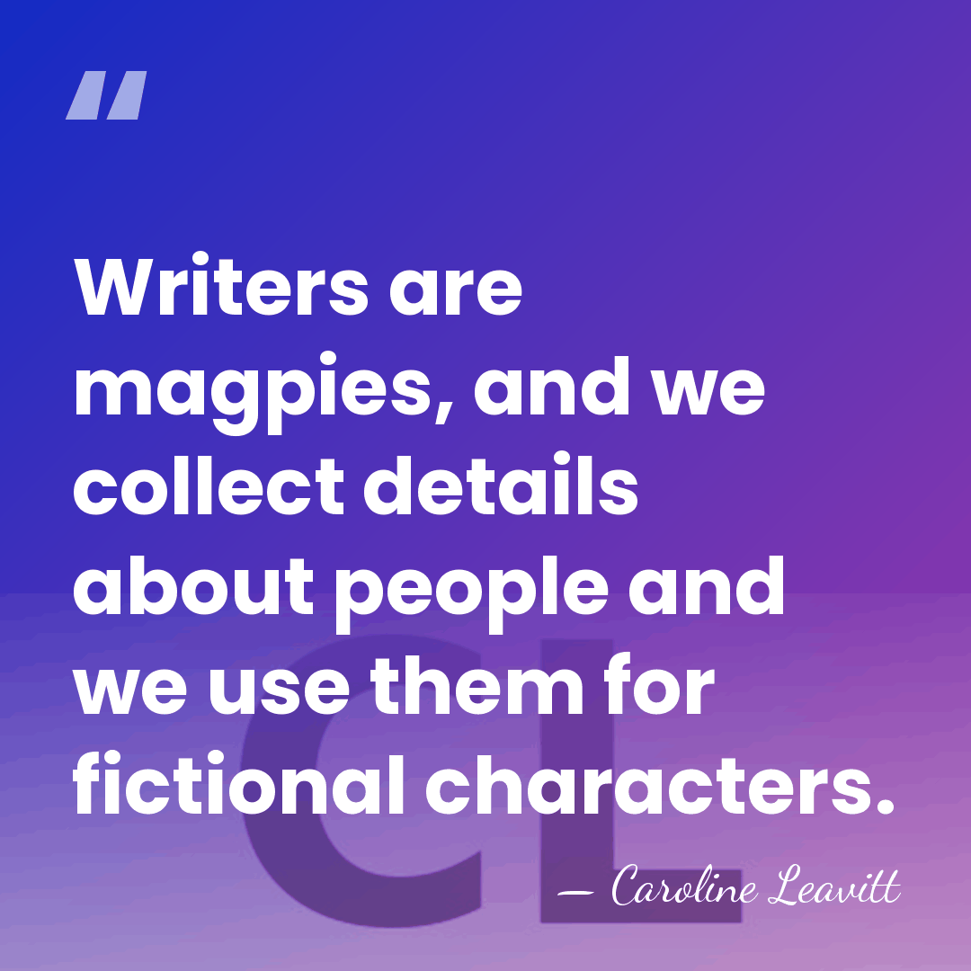 Writers are magpies, and we collect details about people and we use&hellip; - Caroline Leavitt
