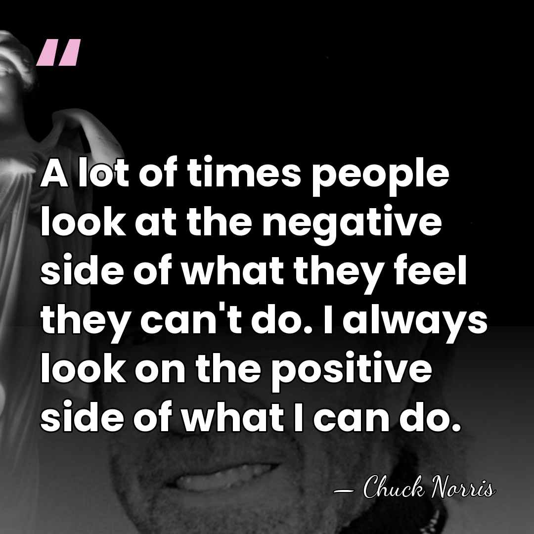 A lot of times people look at the negative side of what&hellip; - Chuck Norris