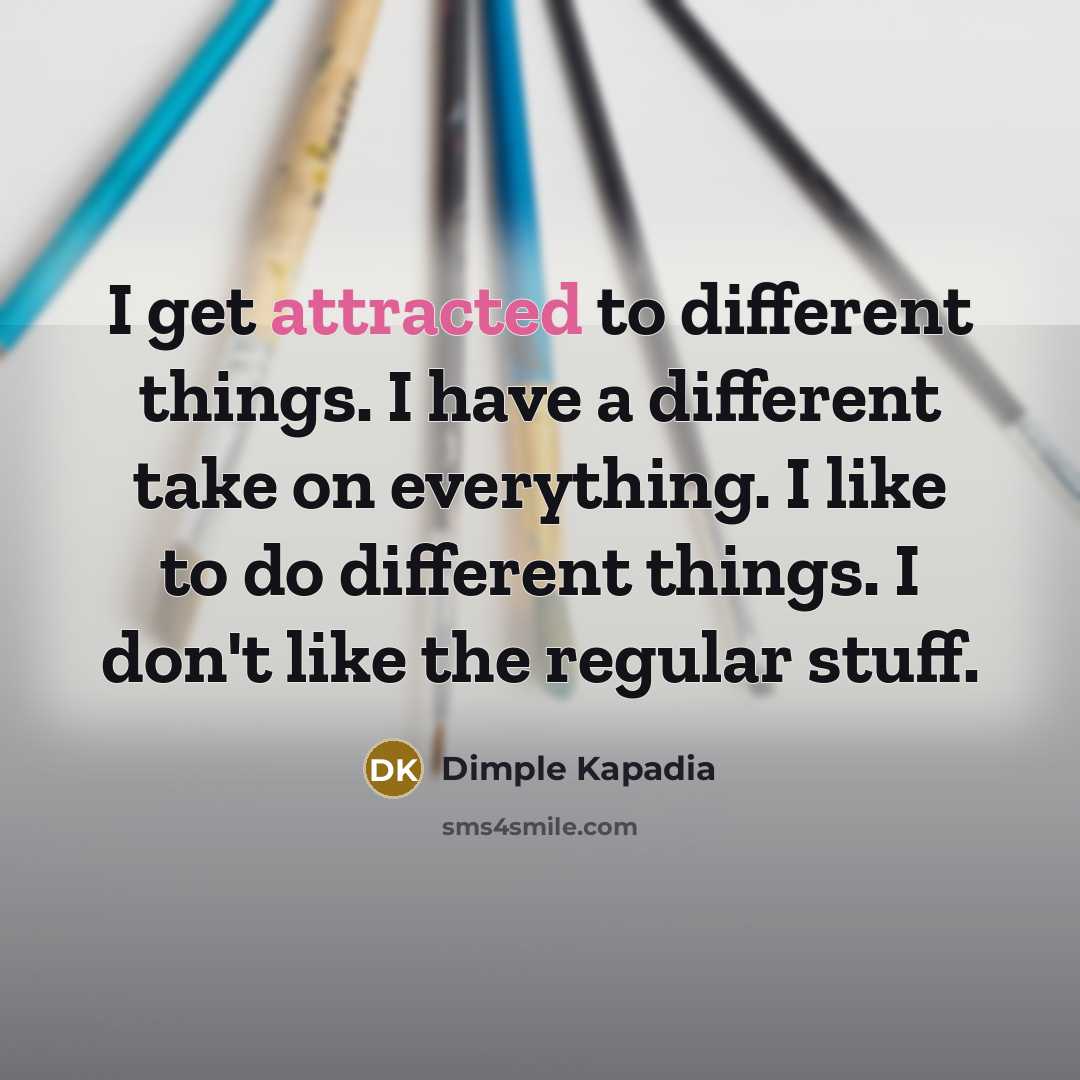 “I get attracted to different things. I have a different take on everything. I like to do different things. I don't like the regular stuff.” quote by Dimple Kapadia