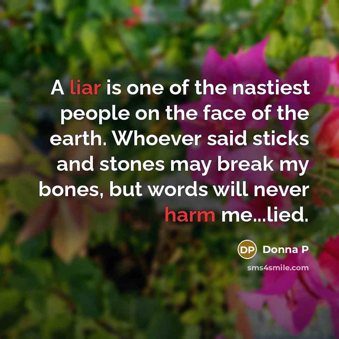 “A liar is one of the nastiest people on the face of the earth. Whoever said sticks and stones may break my bones, but words will never harm me...lied.” quote by Donna P