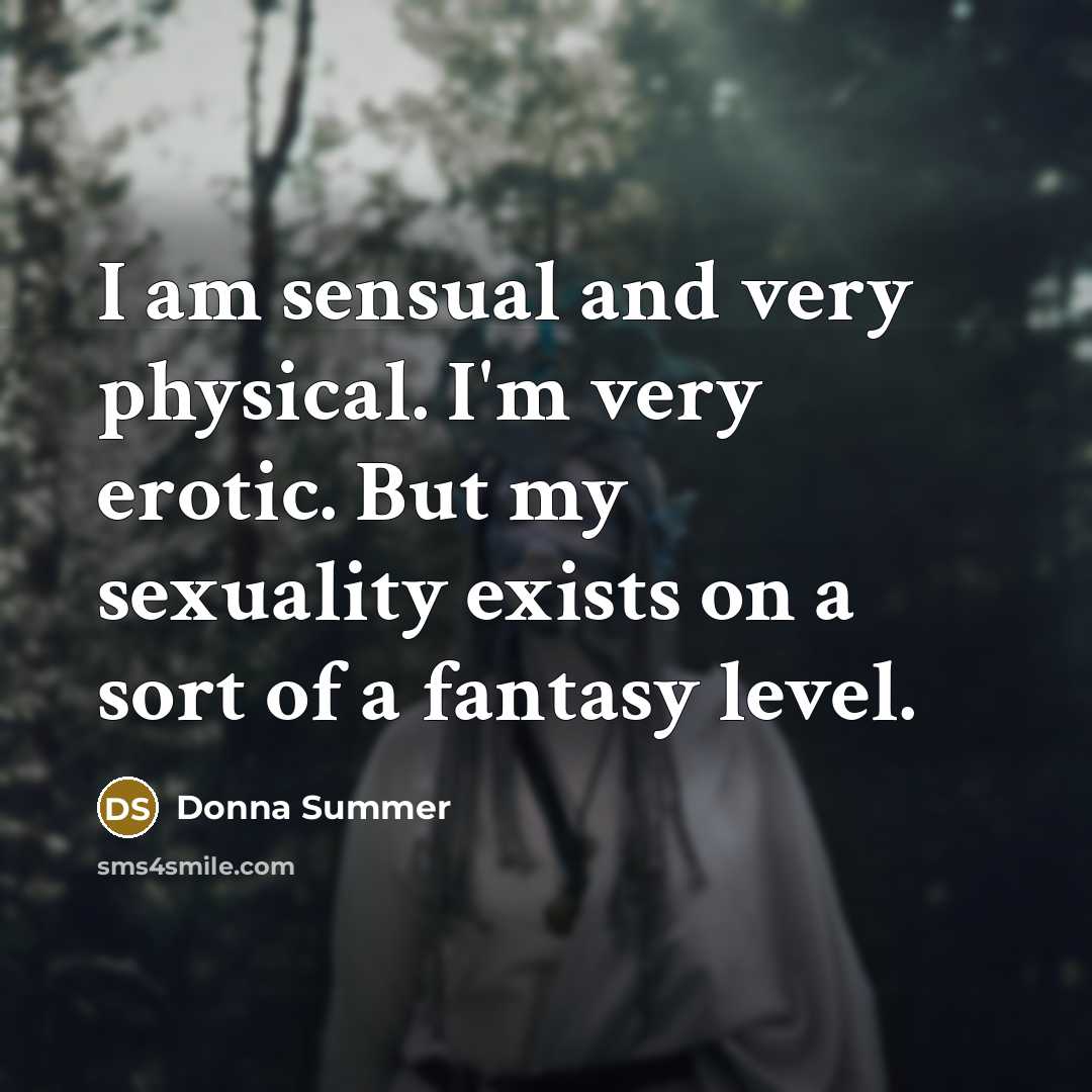 “I am sensual and very physical. I'm very erotic. But my sexuality exists on a sort of a fantasy level.” quote by Donna Summer