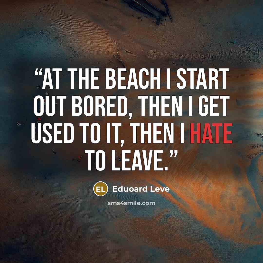 “At the beach I start out bored, then I get used to it, then I hate to leave.” quote by Eduoard Leve