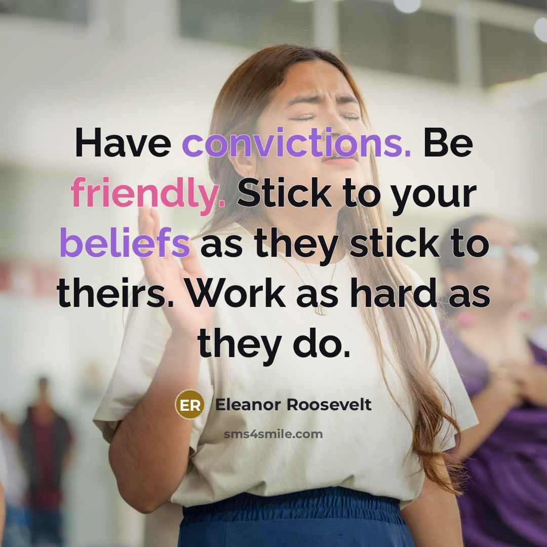 “Have convictions. Be friendly. Stick to your beliefs as they stick to theirs. Work as hard as they do.” quote by Eleanor Roosevelt