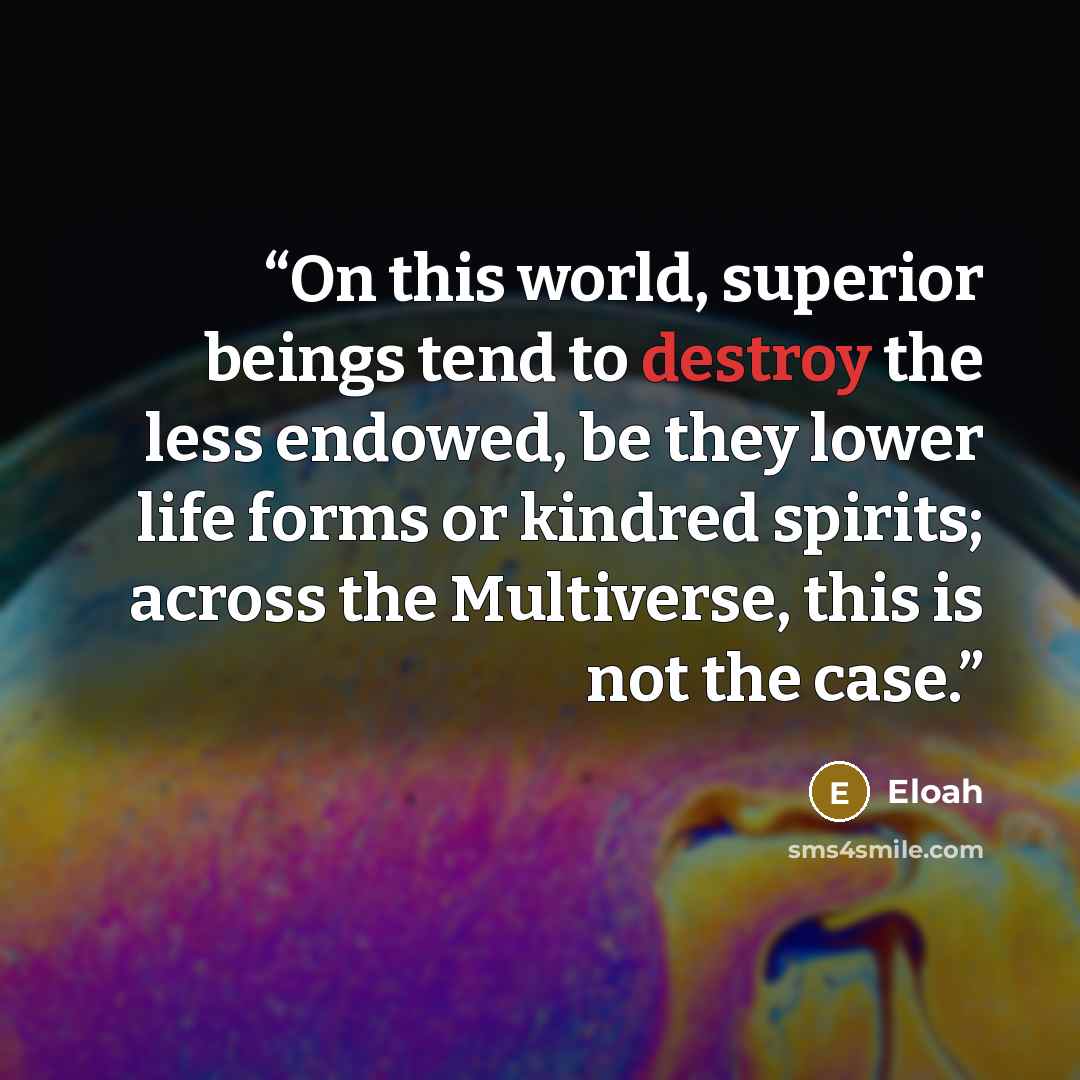 “On this world, superior beings tend to destroy the less endowed, be they lower life forms or kindred spirits; across the Multiverse, this is not the case.” quote by Eloah