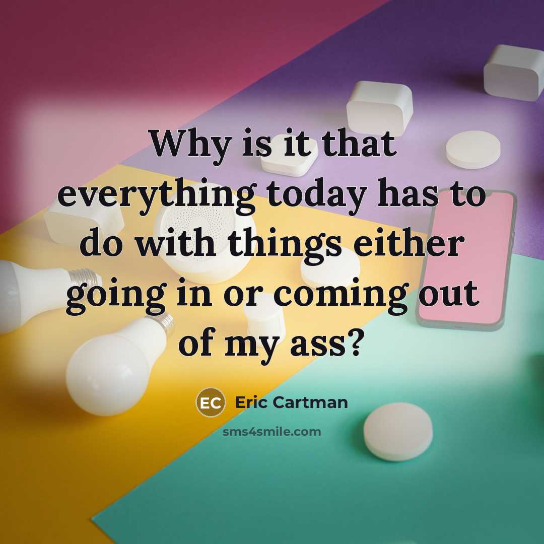 “Why is it that everything today has to do with things either going in or coming out of my ass?” quote by Eric Cartman