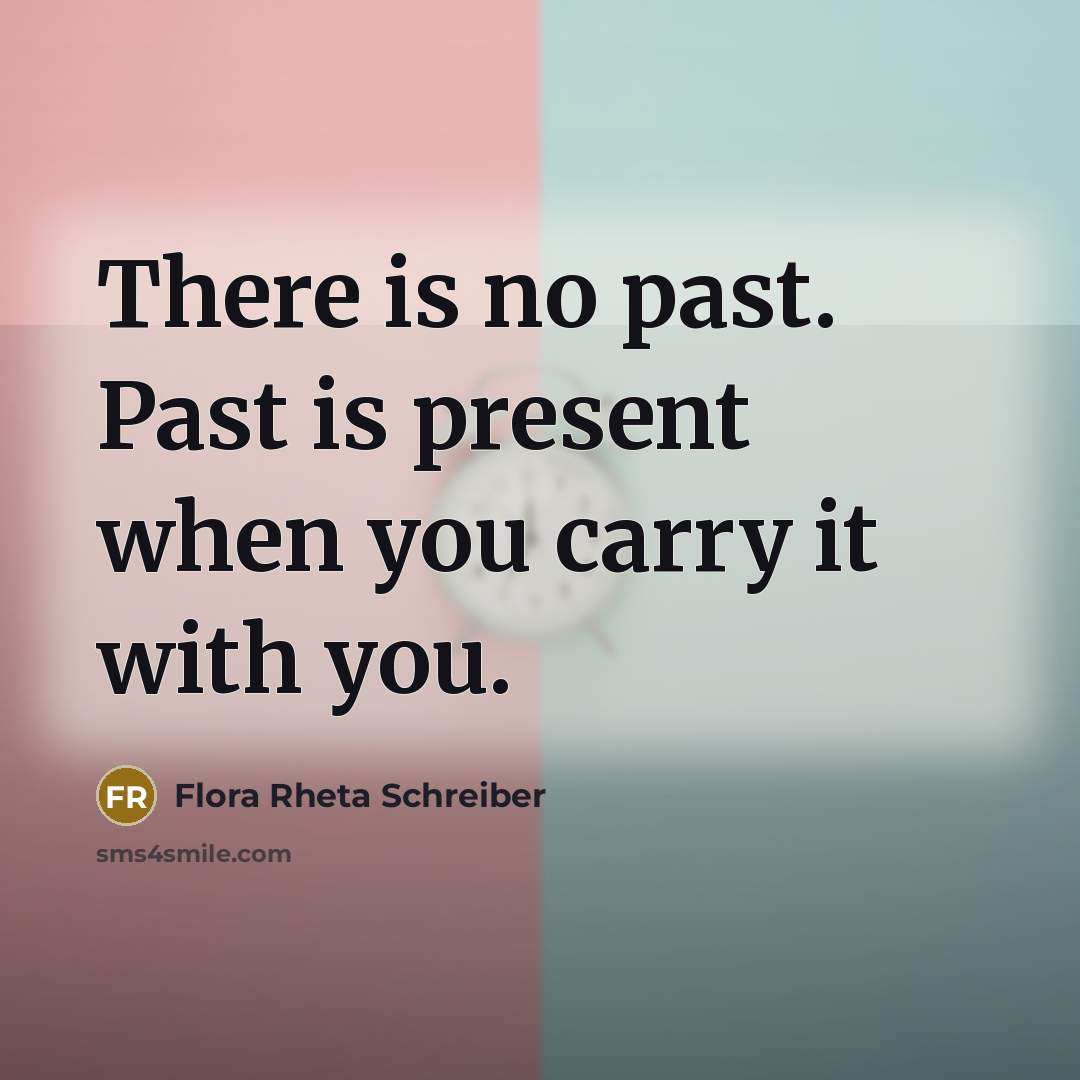 “There is no past. Past is present when you carry it with you.” quote by Flora Rheta Schreiber