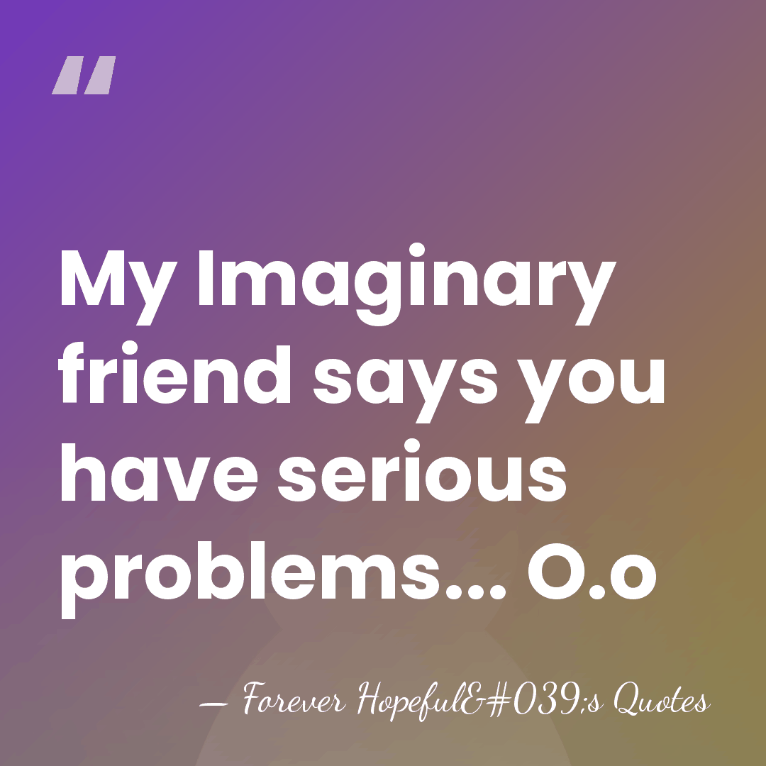 My Imaginary friend says you have serious problems... O.o - Forever Hopeful's Quotes