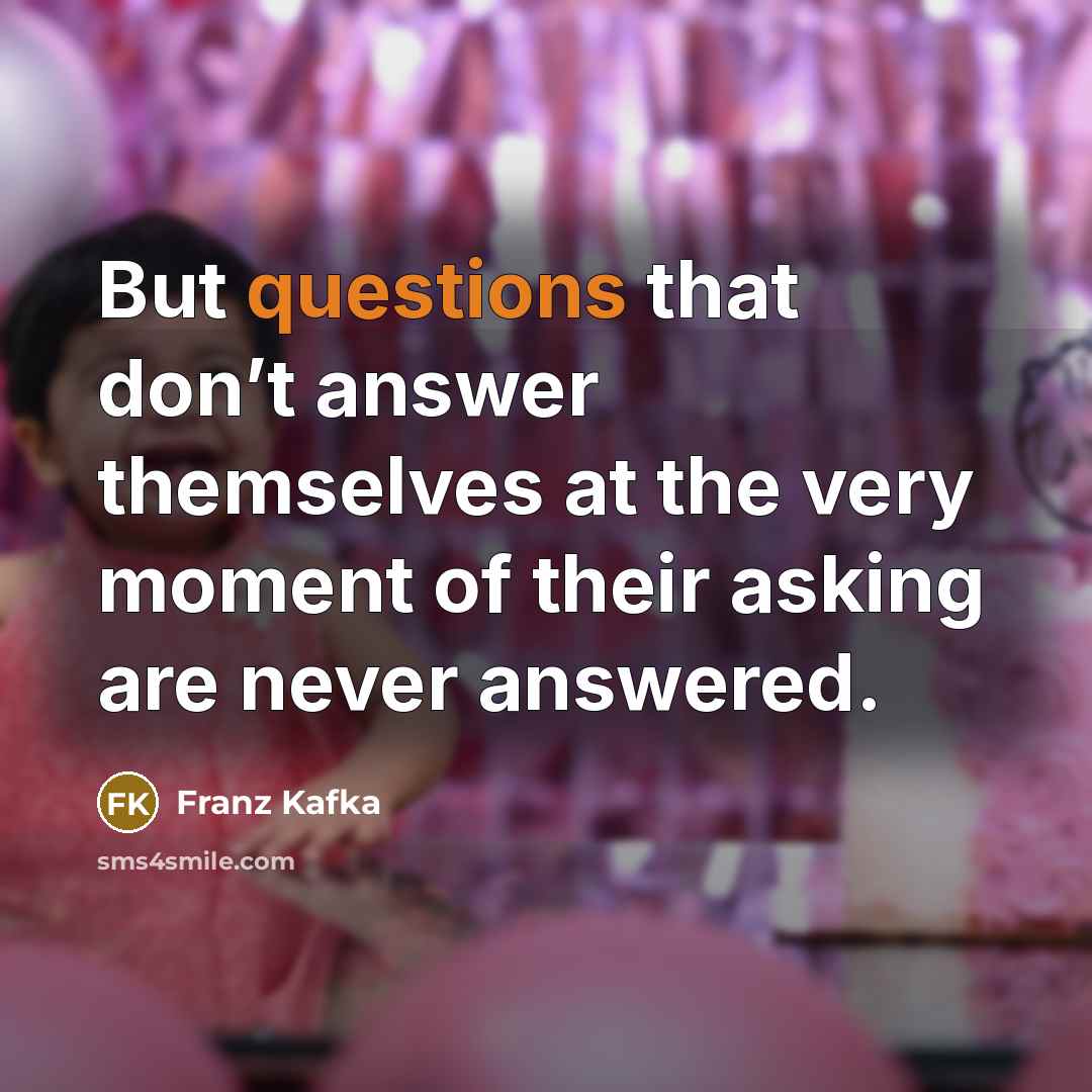 “But questions that don’t answer themselves at the very moment of their asking are never answered.” quote by Franz Kafka