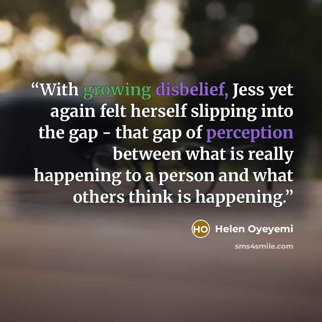 “With growing disbelief, Jess yet again felt herself slipping into the gap - that gap of perception between what is really happening to a person and what others think is happening.” quote by Helen Oyeyemi