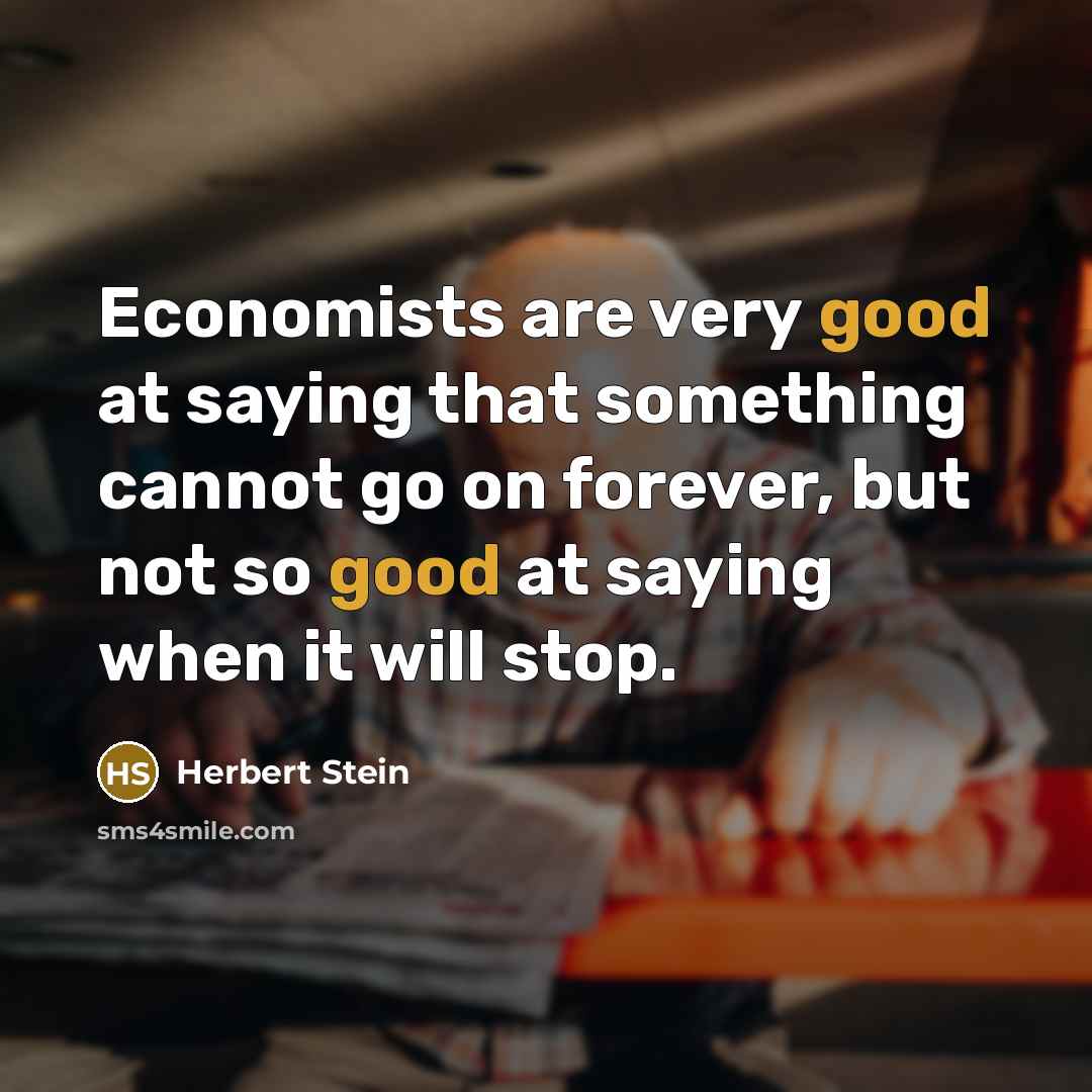 “Economists are very good at saying that something cannot go on forever, but not so good at saying when it will stop.” quote by Herbert Stein