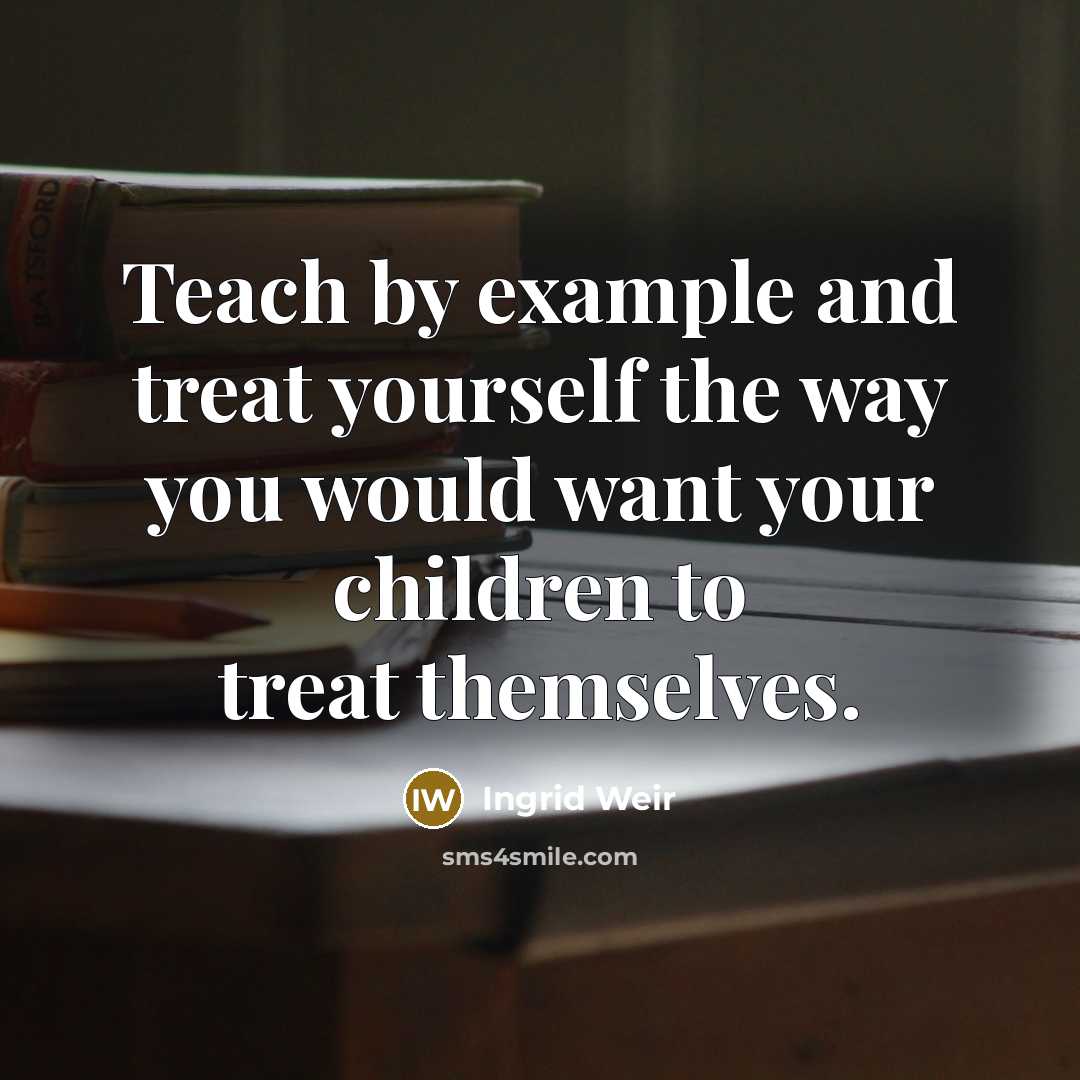 “Teach by example and treat yourself the way you would…” quote by Ingrid Weir