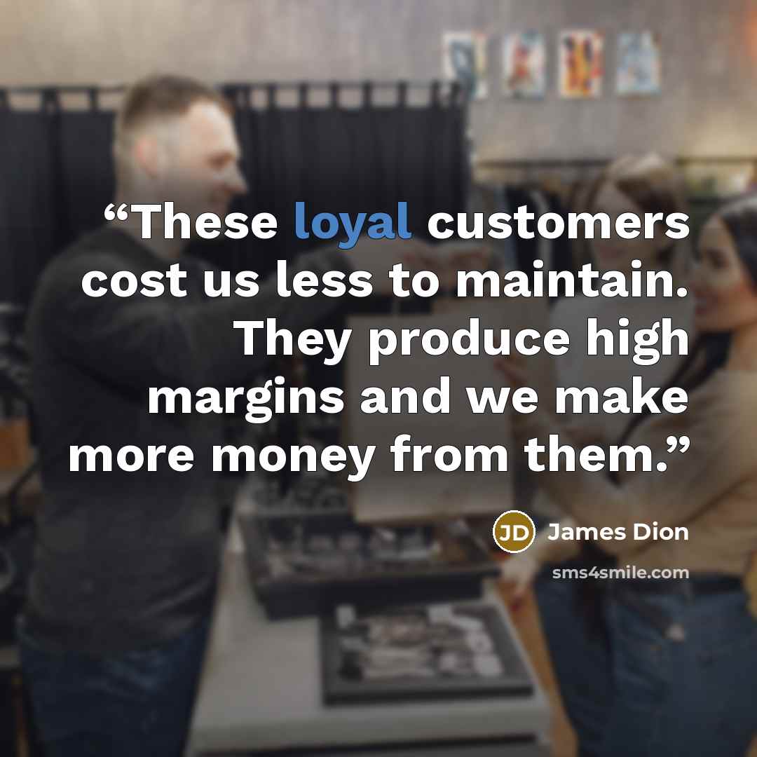 “These loyal customers cost us less to maintain. They produce high margins and we make more money from them.” quote by James Dion