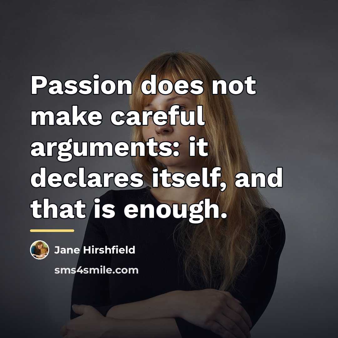 “Passion does not make careful arguments: it declares itself, and…” quote by Jane Hirshfield