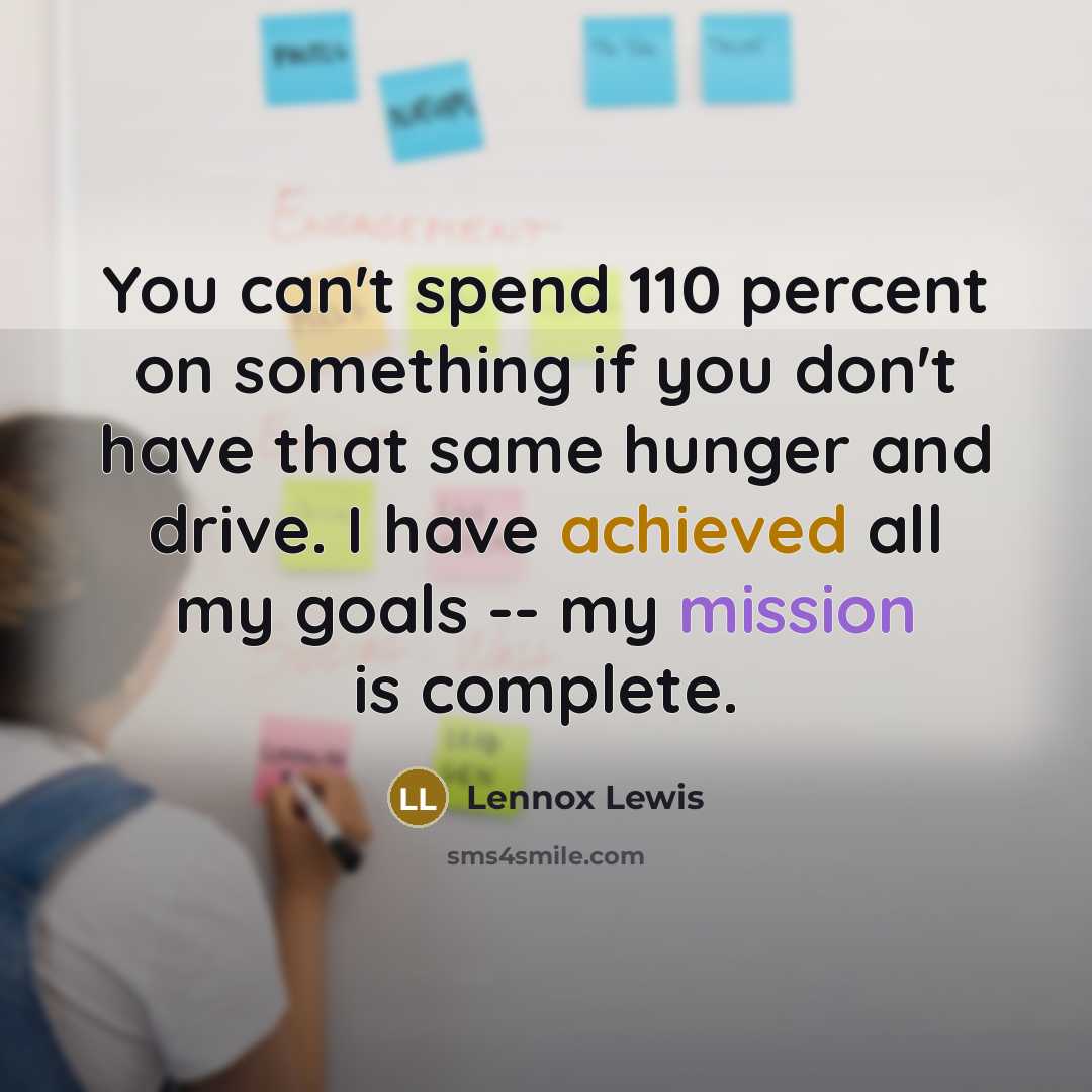 “You can't spend 110 percent on something if you don't have that same hunger and drive. I have achieved all my goals -- my mission is complete.” quote by Lennox Lewis