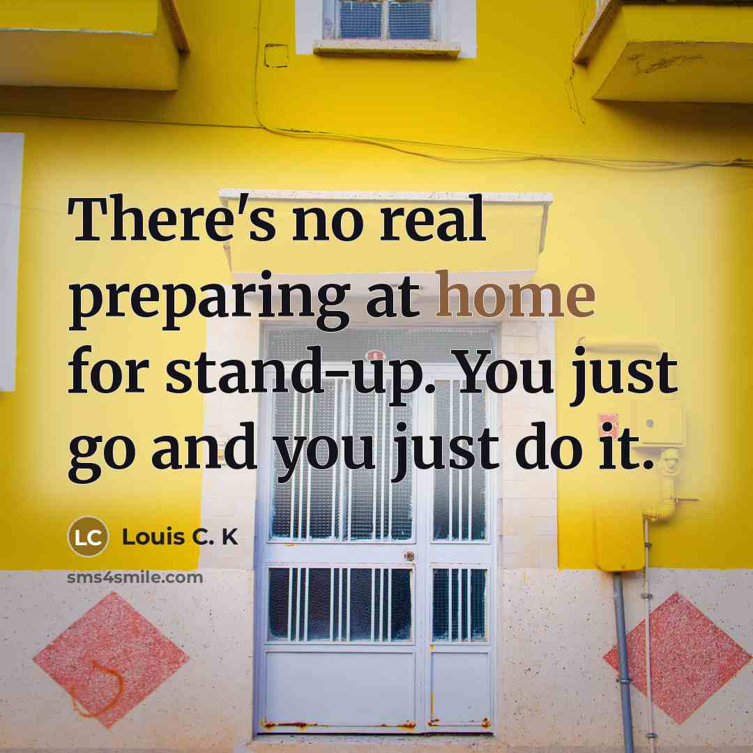 “There's no real preparing at home for stand-up. You just go and you just do it.” quote by Louis C. K