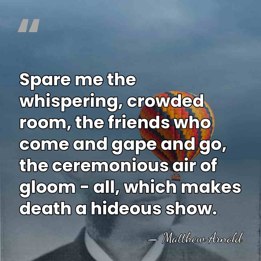 Spare me the whispering, crowded room, the friends who come and gape&hellip; - Matthew Arnold