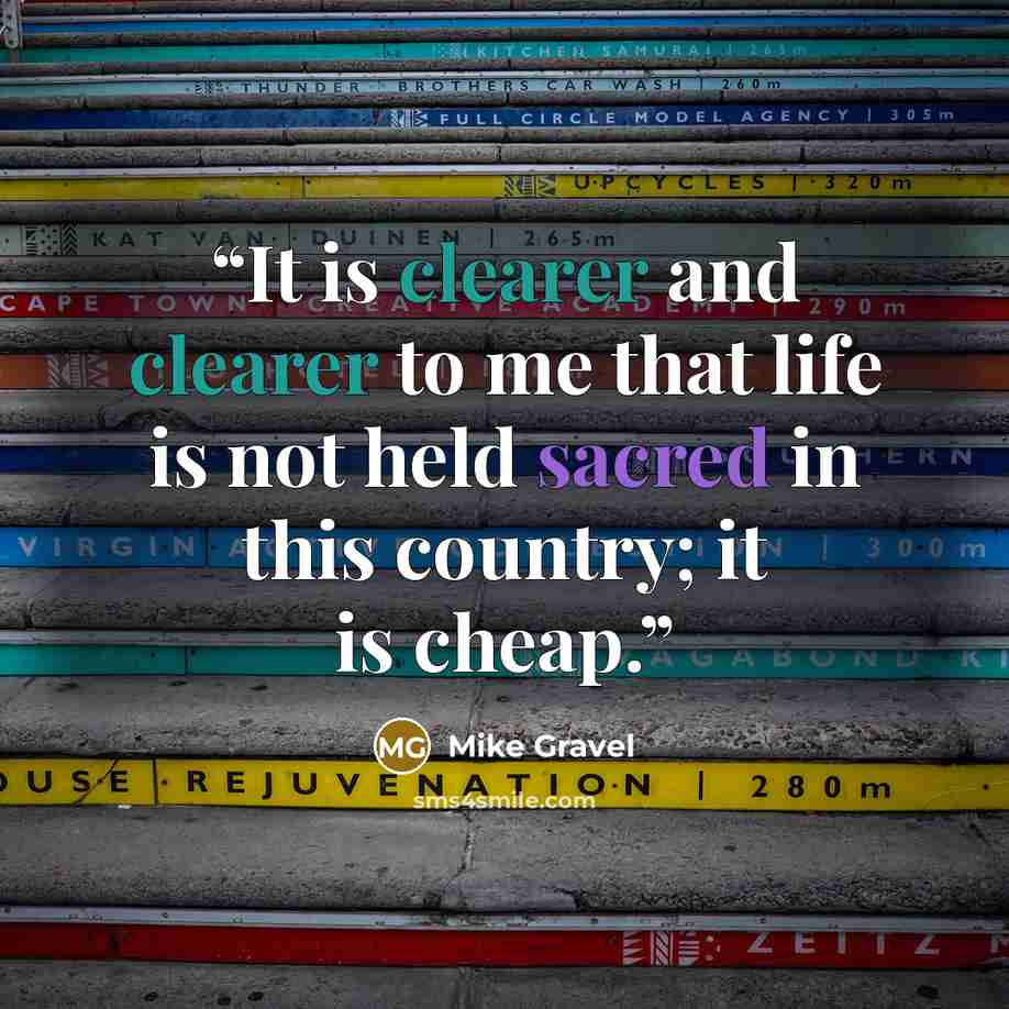 “It is clearer and clearer to me that life is not held sacred in this country; it is cheap.” quote by Mike Gravel