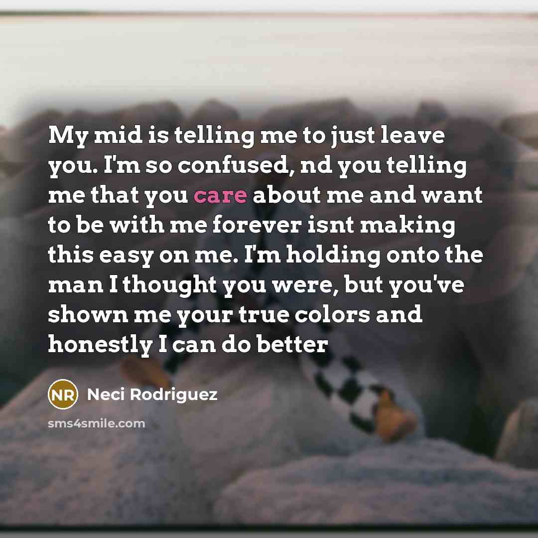 “My mid is telling me to just leave you. I'm so confused, nd you telling me that you care about me and want to be with me forever isnt making this easy on me. I'm holding onto the man I thought you were, but you've shown me your true colors and honestly I can do better” quote by Neci Rodriguez