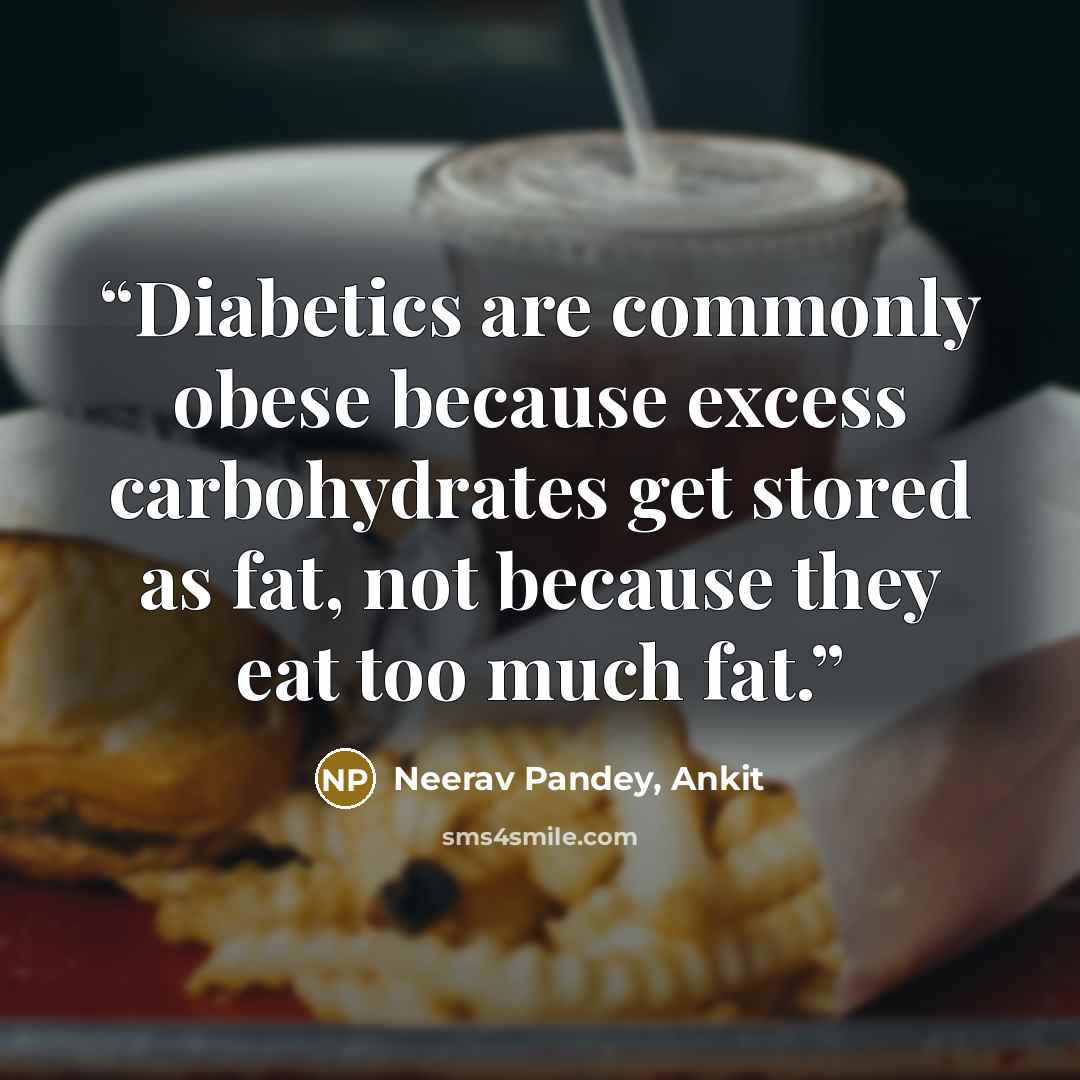 “Diabetics are commonly obese because excess carbohydrates get stored as fat, not because they eat too much fat.” quote by Neerav Pandey, Ankit
