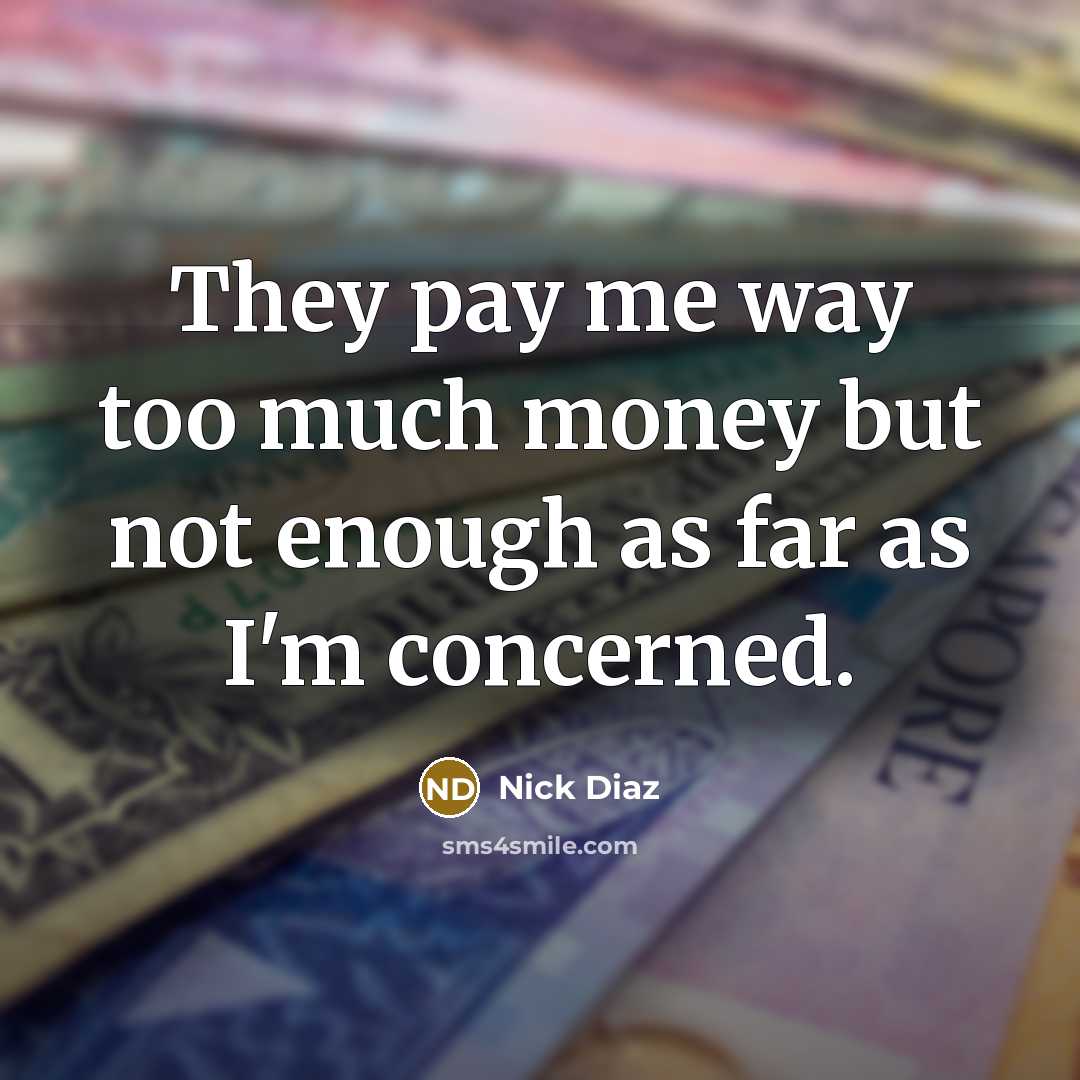“They pay me way too much money but not enough…” quote by Nick Diaz