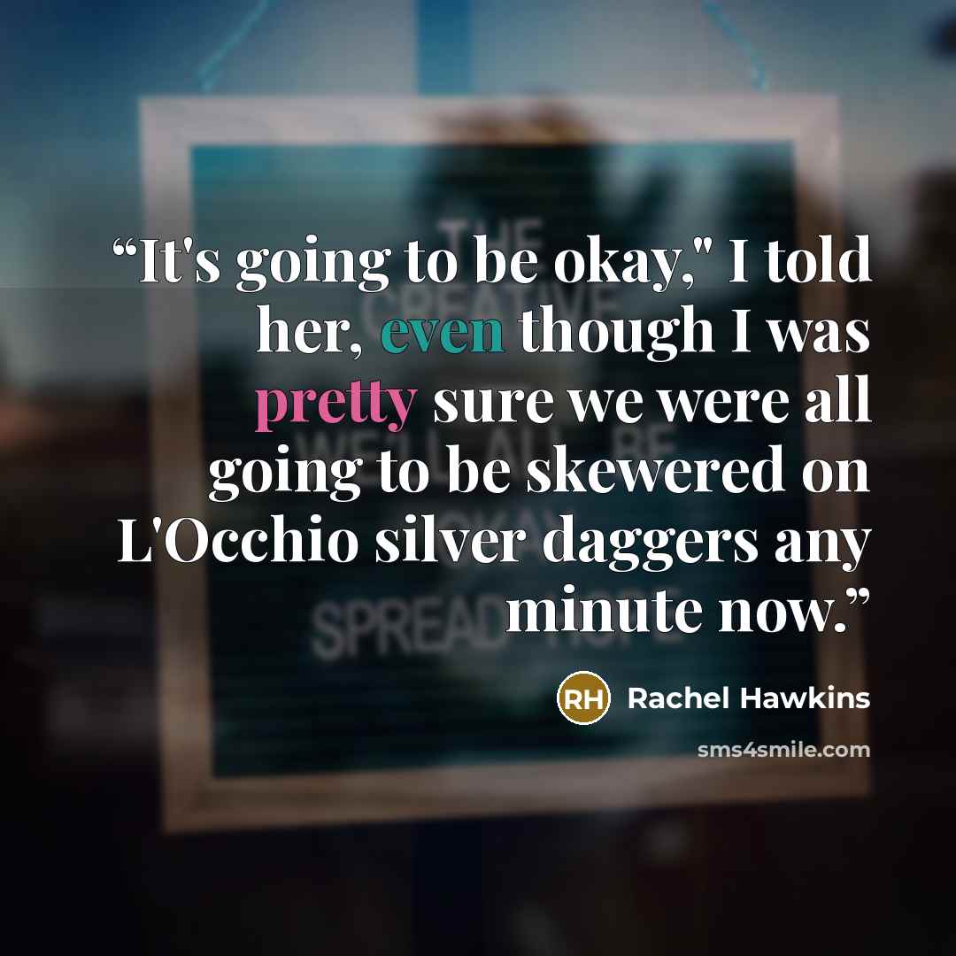 “It's going to be okay," I told her, even though I was pretty sure we were all going to be skewered on L'Occhio silver daggers any minute now.” quote by Rachel Hawkins
