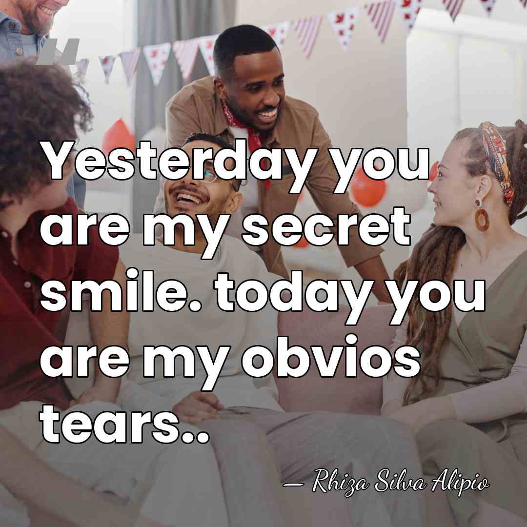 Yesterday you are my secret smile. today you are my obvios tears.. - Rhiza Silva Alipio
