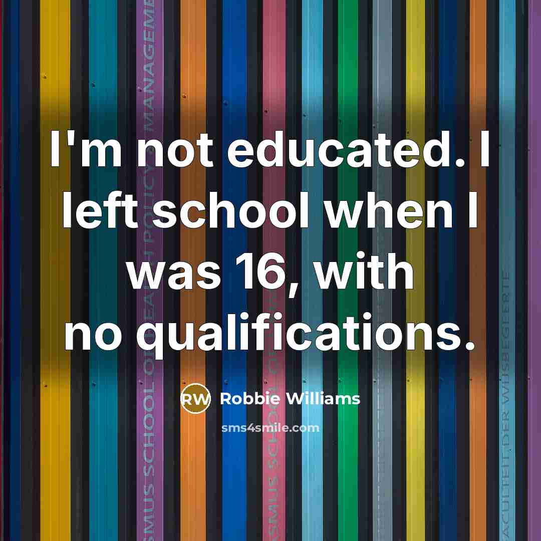“I'm not educated. I left school when I was 16,…” quote by Robbie Williams