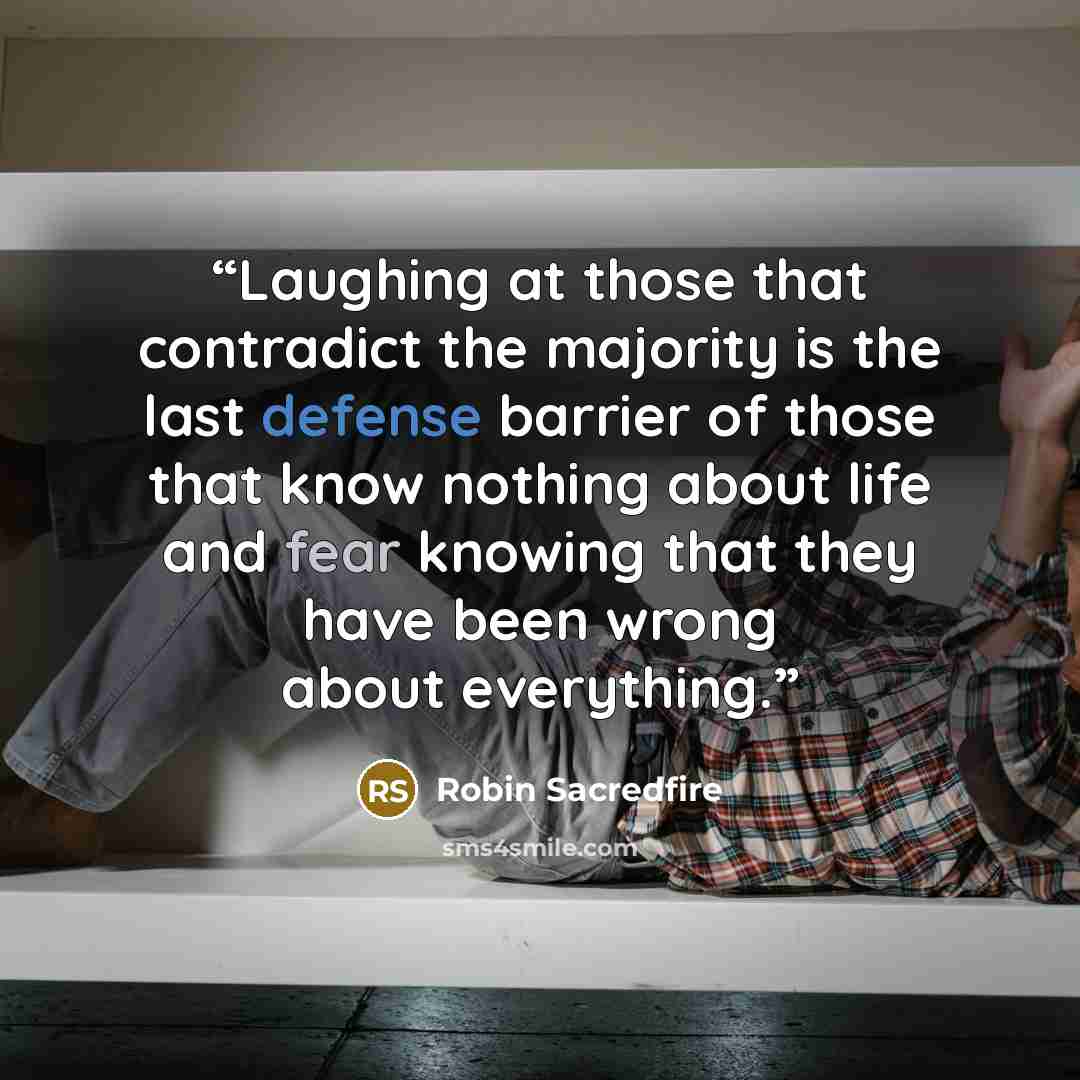 “Laughing at those that contradict the majority is the last defense barrier of those that know nothing about life and fear knowing that they have been wrong about everything.” quote by Robin Sacredfire