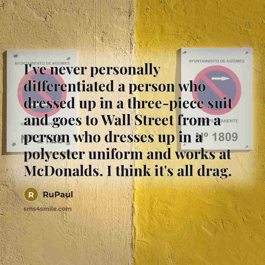 “I've never personally differentiated a person who dressed up in a three-piece suit and goes to Wall Street from a person who dresses up in a polyester uniform and works at McDonalds. I think it's all drag.” quote by RuPaul