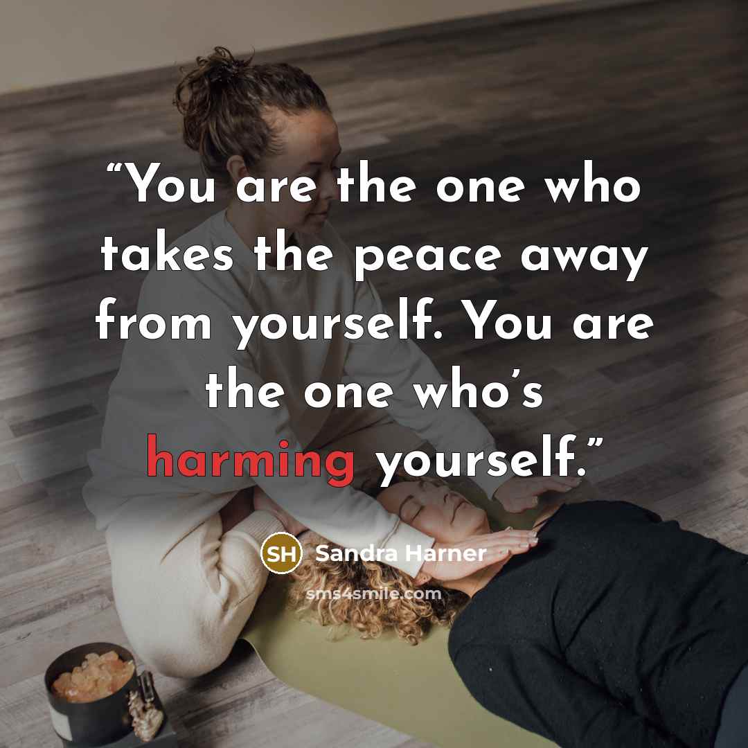 “You are the one who takes the peace away from yourself. You are the one who’s harming yourself.” quote by Sandra Harner
