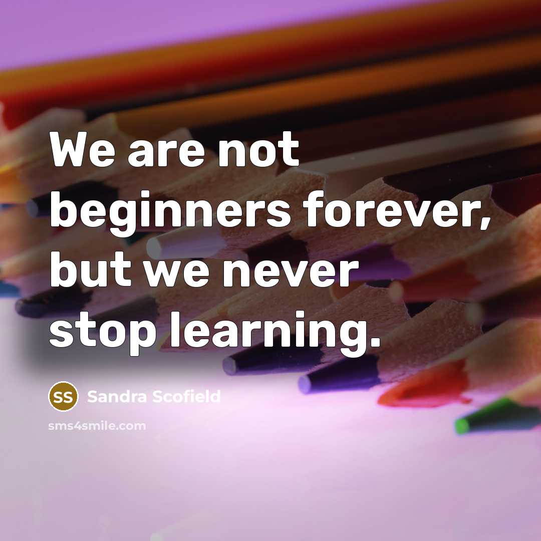 “We are not beginners forever, but we never stop learning.…” quote by Sandra Scofield