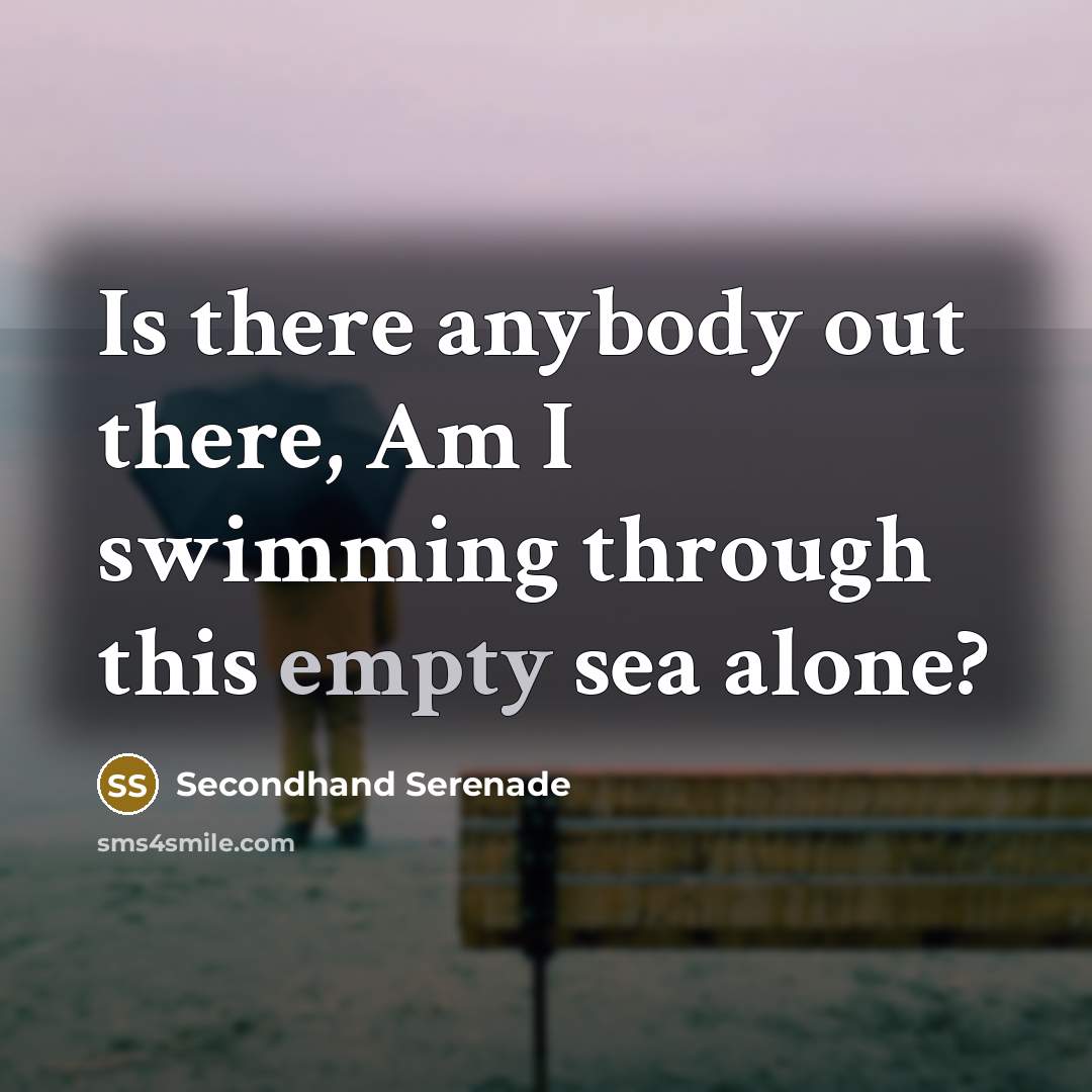 “Is there anybody out there, Am I swimming through this…” quote by Secondhand Serenade