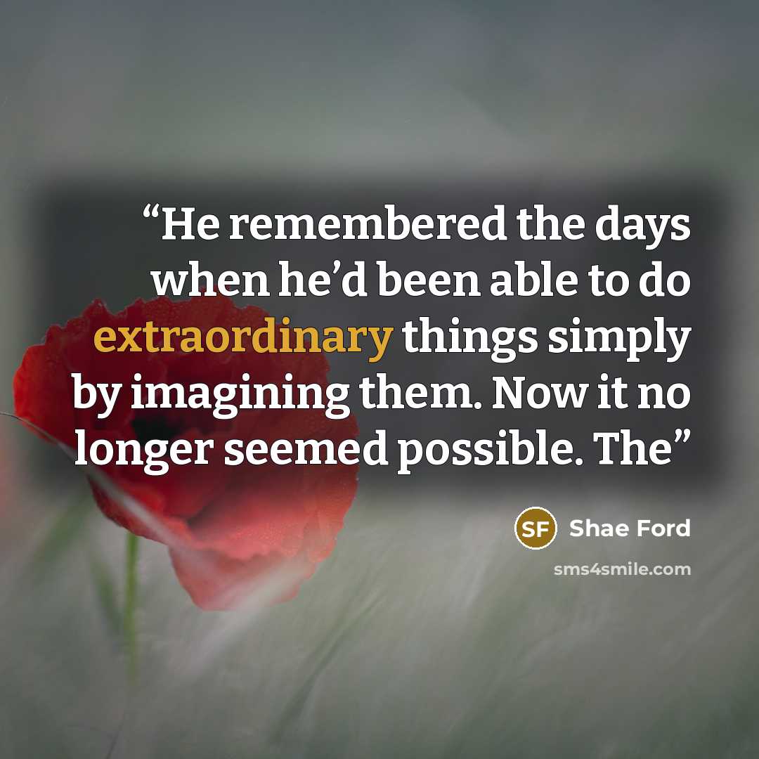 “He remembered the days when he’d been able to do extraordinary things simply by imagining them. Now it no longer seemed possible. The” quote by Shae Ford