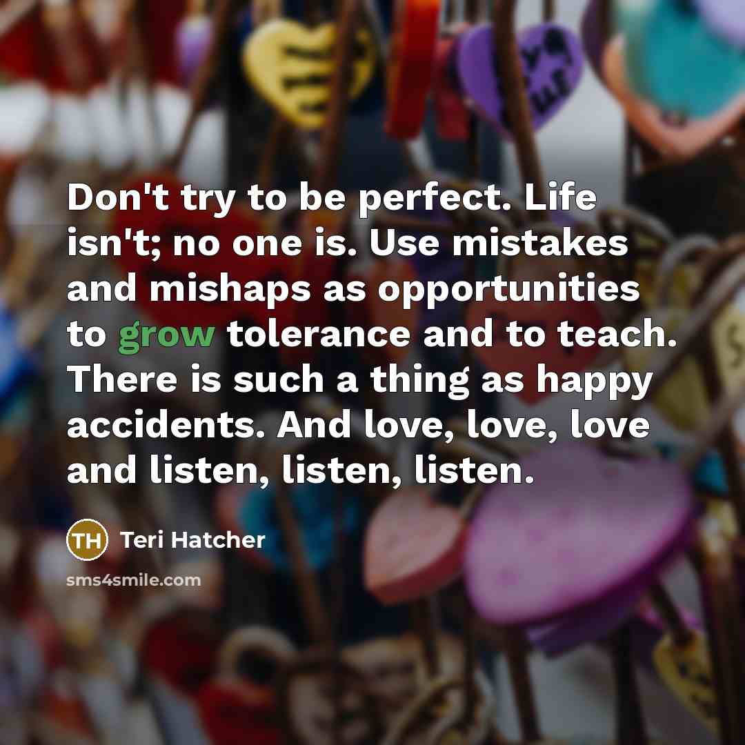 “Don't try to be perfect. Life isn't; no one is.…” quote by Teri Hatcher