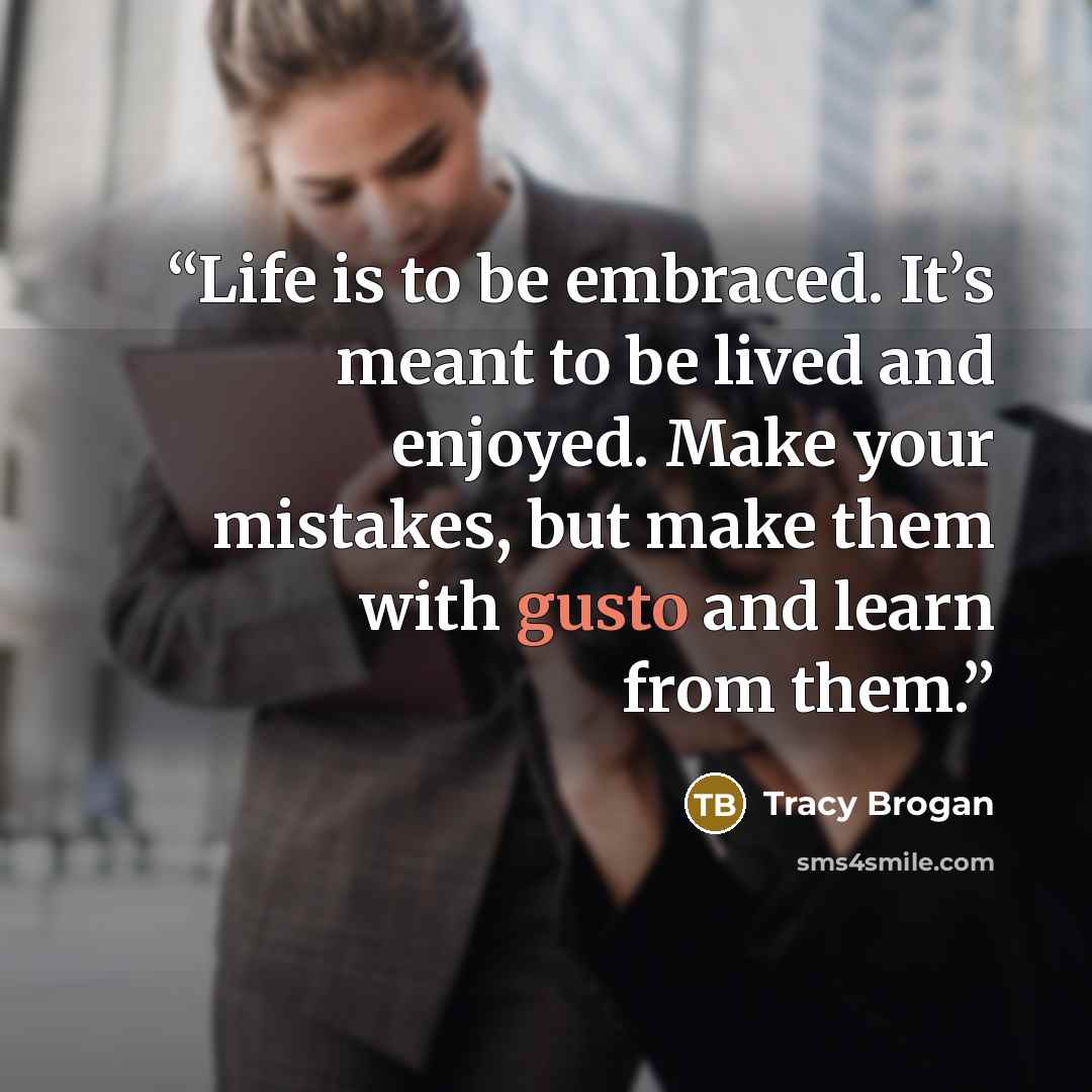 “Life is to be embraced. It’s meant to be lived and enjoyed. Make your mistakes, but make them with gusto and learn from them.” quote by Tracy Brogan