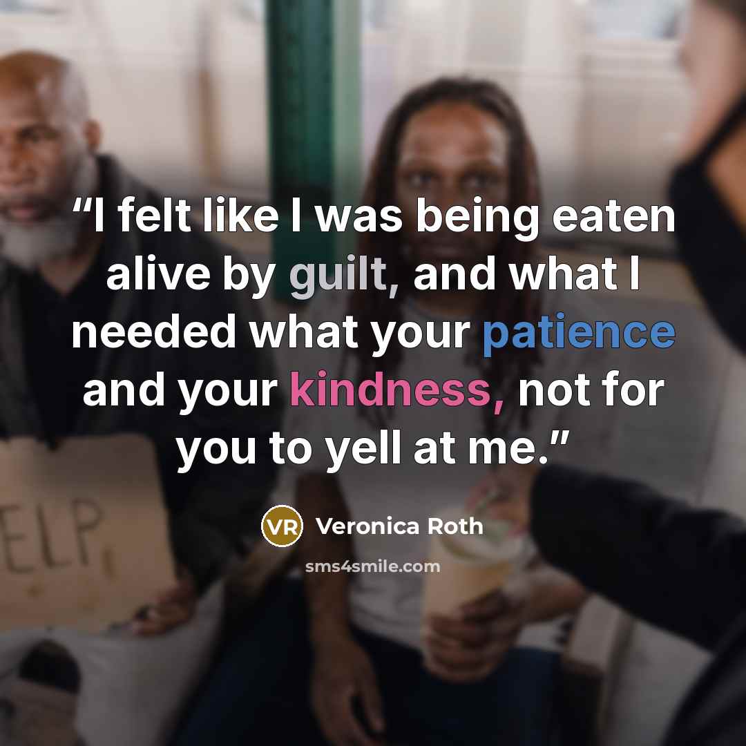 “I felt like I was being eaten alive by guilt, and what I needed what your patience and your kindness, not for you to yell at me.” quote by Veronica Roth