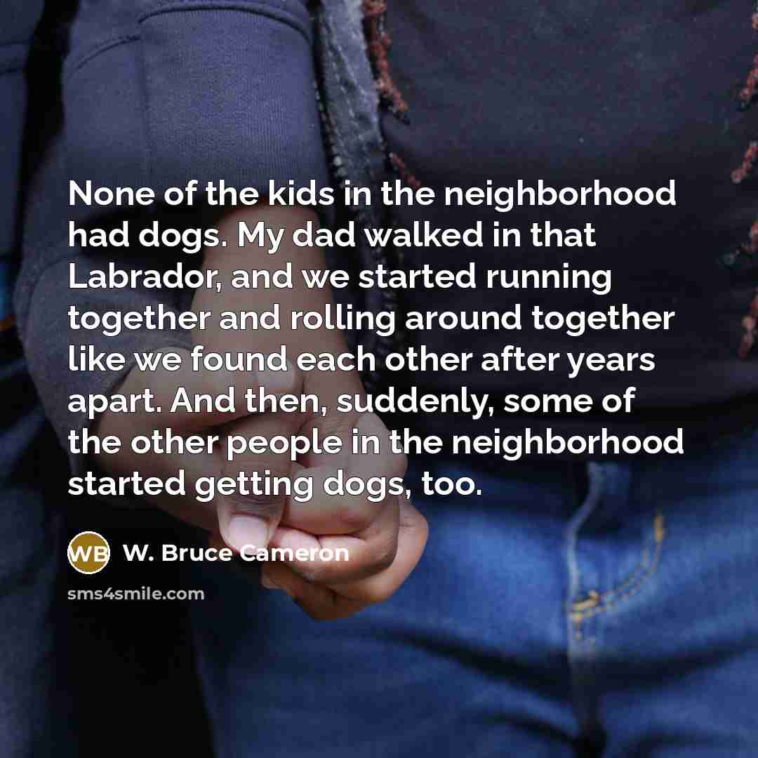 “None of the kids in the neighborhood had dogs. My…” quote by W. Bruce Cameron