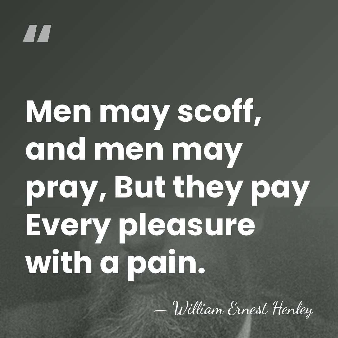 Men may scoff, and men may pray, But they pay Every pleasure&hellip; - William Ernest Henley
