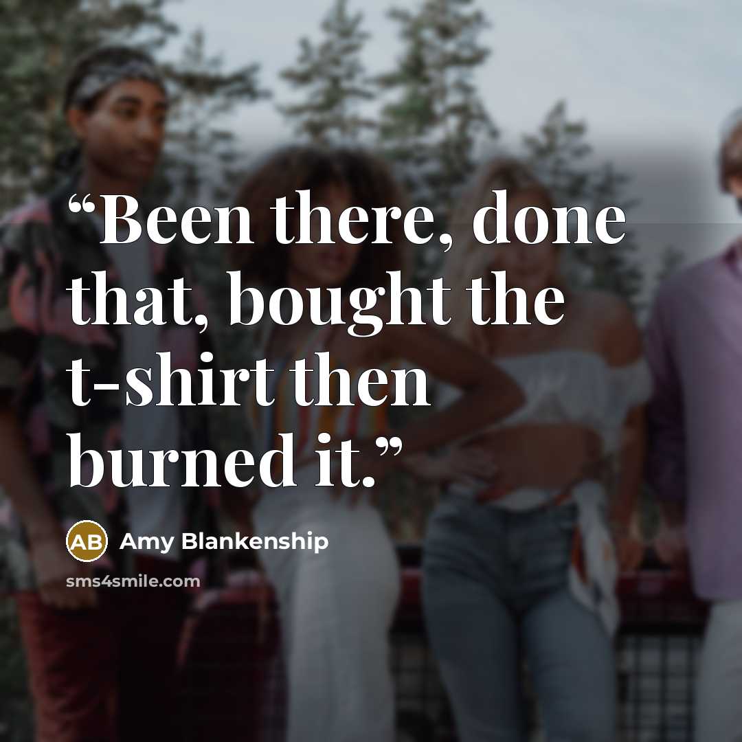 “Been there, done that, bought the t-shirt then burned it.” quote by Amy Blankenship