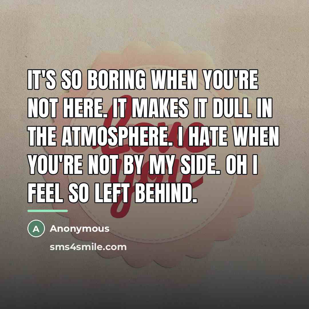 “It's so boring when you're not here. It makes it…” quote by Anonymous