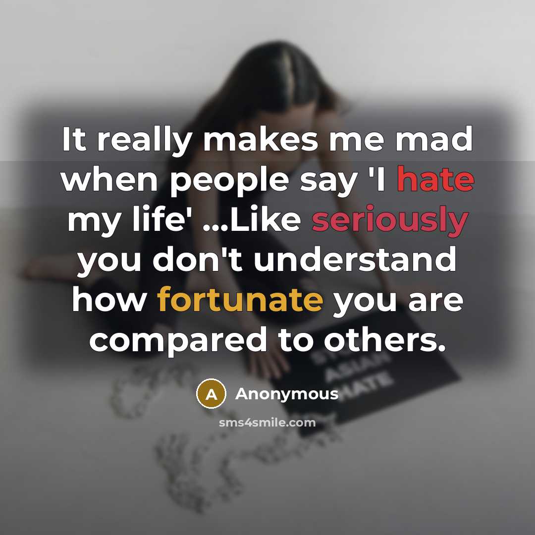 “It really makes me mad when people say 'I hate my life' ...Like seriously you don't understand how fortunate you are compared to others.” quote by Anonymous