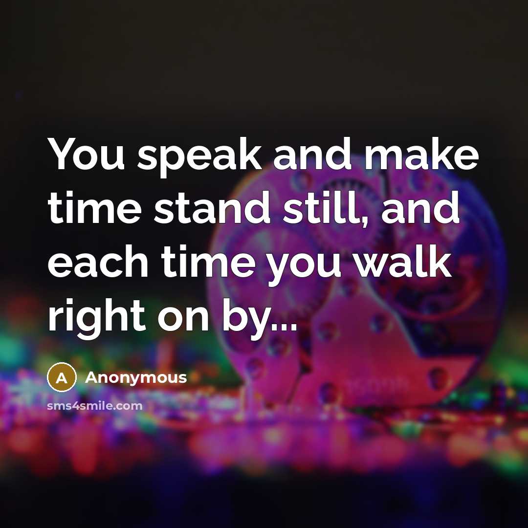 “You speak and make time stand still, and each time you walk right on by...” quote by Anonymous