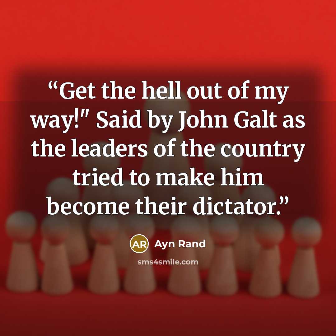 “Get the hell out of my way!" Said by John Galt as the leaders of the country tried to make him become their dictator.” quote by Ayn Rand