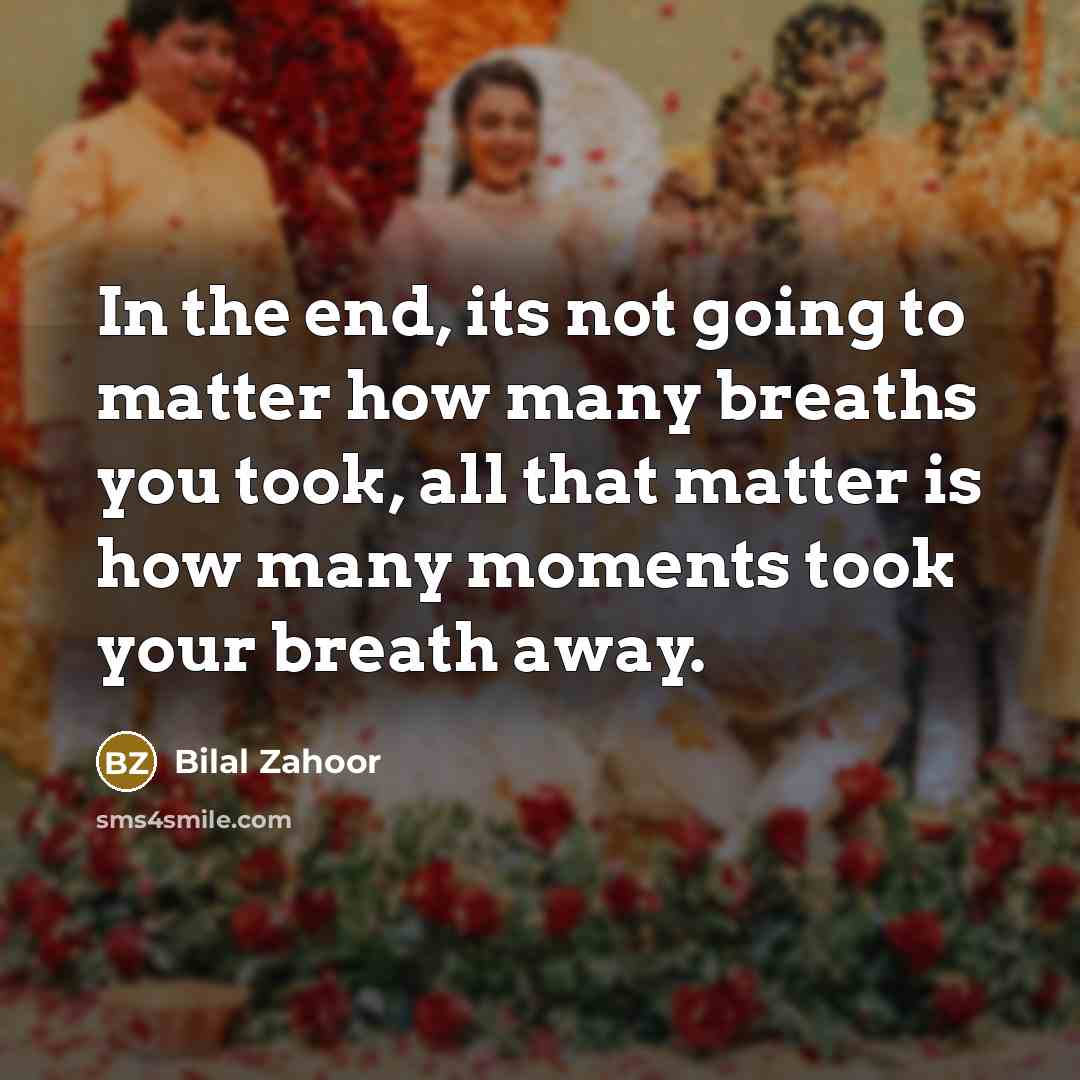 “In the end, its not going to matter how many breaths you took, all that matter is how many moments took your breath away.” quote by Bilal Zahoor