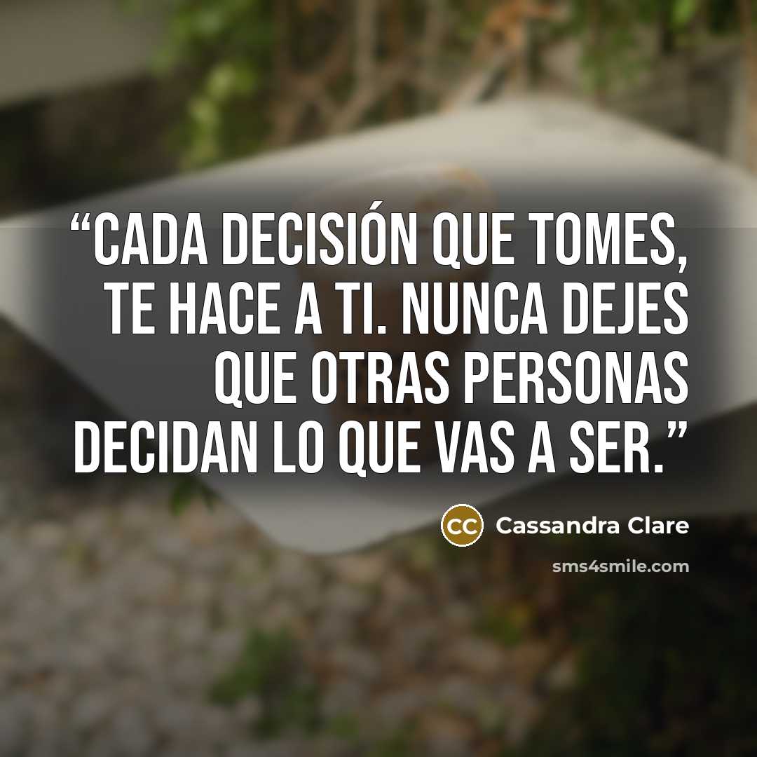 “Cada decisión que tomes, te hace a ti. Nunca dejes que otras personas decidan lo que vas a ser.” quote by Cassandra Clare