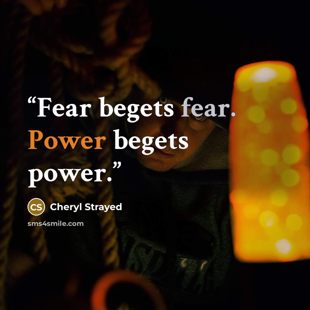 “Fear begets fear. Power begets power.” quote by Cheryl Strayed