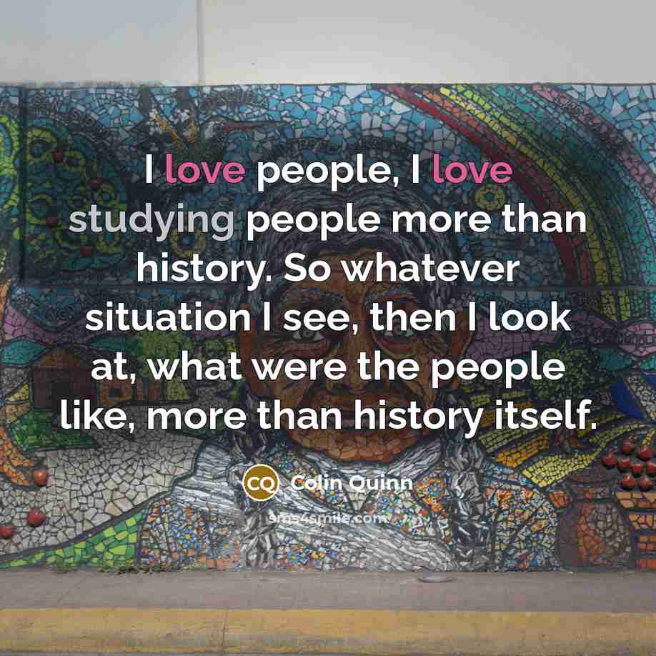 “I love people, I love studying people more than history.…” quote by Colin Quinn